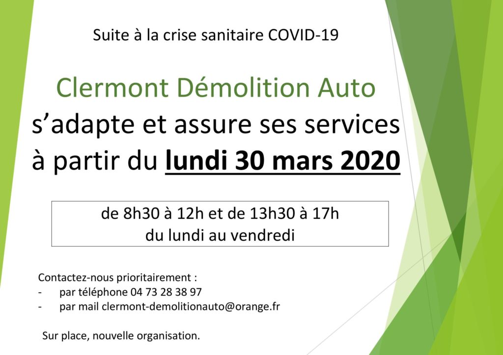 Suite à la crise sanitaire COVID-19
Clermont Démolition Auto
s’adapte et assure ses services
à partir du lundi 30 mars 2020
de 8h30 à 12h et de 13h30 à 17h
du lundi au vendredi
Contactez-nous prioritairement :
- par téléphone 04 73 28 38 97
- par mail clermont-demolitionauto@orange.fr
Sur place, nouvelle organisation.