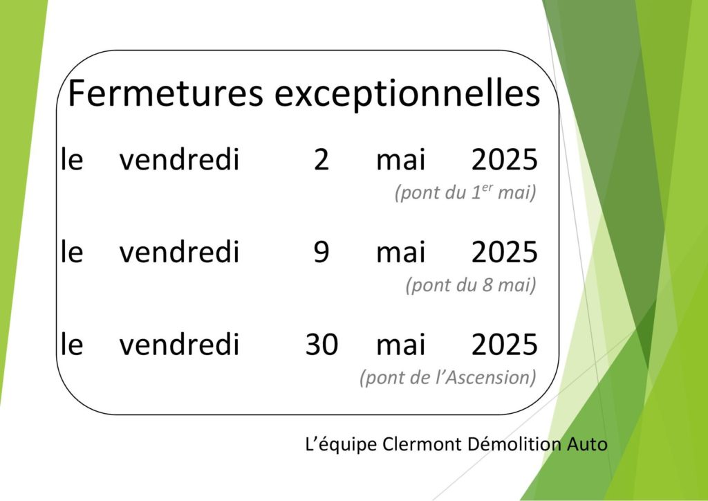 Nous serons fermés exceptionnellement : 
- le vendredi 2 mai 2025 (pont du 1er mai),
- le vendredi 9 mai 2025 (pont du 8 mai),
- le vendredi 30 mai 2025 (pont de l’Ascension).

L’équipe CLERMONT DEMOLITION AUTO
Chemin du Puy Long
63000 Clermont Ferrand
Tél : 04 73 28 38 97
clermont-demolitionauto@orange.fr
www.clermontdemolitionauto.fr